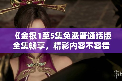 《金银1至5集免费普通话版全集畅享，精彩内容不容错过》