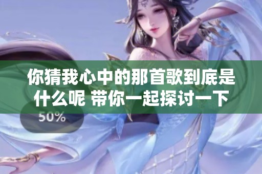你猜我心中的那首歌到底是什么呢 带你一起探讨一下
