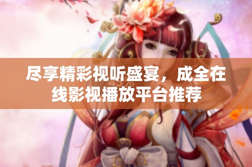 尽享精彩视听盛宴，成全在线影视播放平台推荐