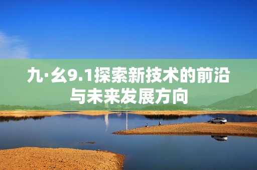 九·幺9.1探索新技术的前沿与未来发展方向