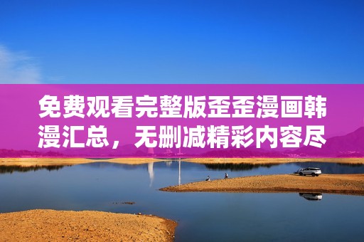 免费观看完整版歪歪漫画韩漫汇总，无删减精彩内容尽在其中