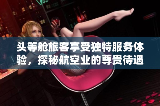头等舱旅客享受独特服务体验，探秘航空业的尊贵待遇