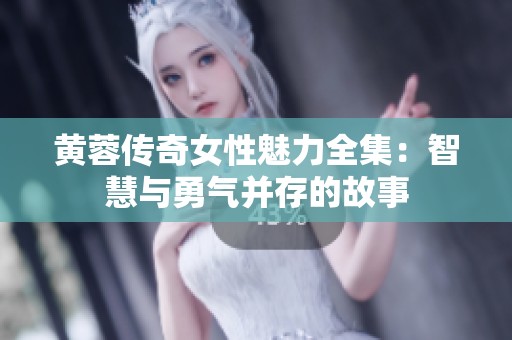 黄蓉传奇女性魅力全集：智慧与勇气并存的故事