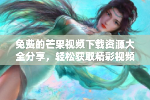 免费的芒果视频下载资源大全分享，轻松获取精彩视频！