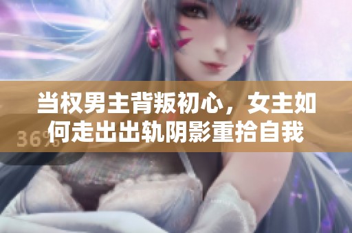 当权男主背叛初心，女主如何走出出轨阴影重拾自我