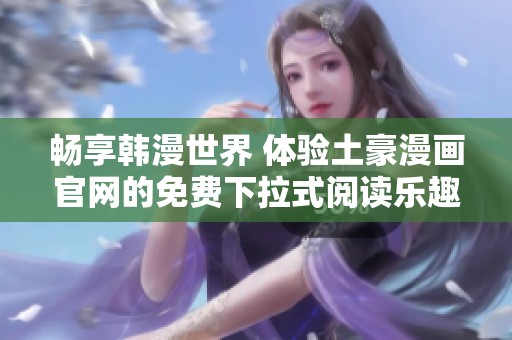 畅享韩漫世界 体验土豪漫画官网的免费下拉式阅读乐趣