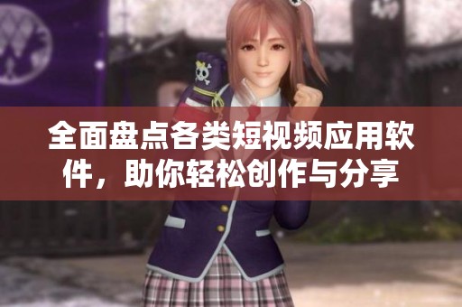 全面盘点各类短视频应用软件，助你轻松创作与分享