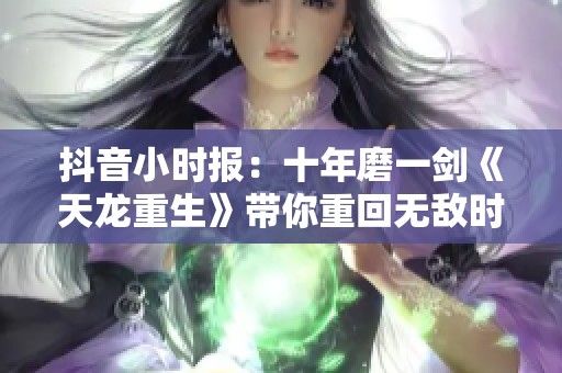 抖音小时报：十年磨一剑《天龙重生》带你重回无敌时代