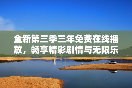 全新第三季三年免费在线播放，畅享精彩剧情与无限乐趣。