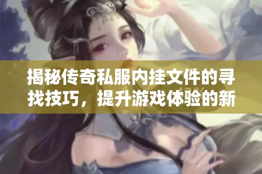 揭秘传奇私服内挂文件的寻找技巧，提升游戏体验的新方法