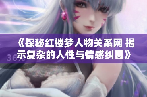 《探秘红楼梦人物关系网 揭示复杂的人性与情感纠葛》
