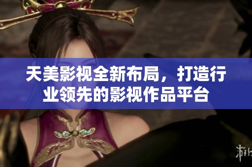 天美影视全新布局，打造行业领先的影视作品平台
