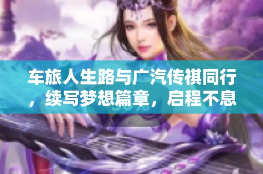 车旅人生路与广汽传祺同行，续写梦想篇章，启程不息！