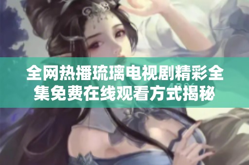 全网热播琉璃电视剧精彩全集免费在线观看方式揭秘