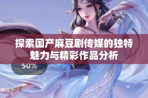 探索国产麻豆剧传媒的独特魅力与精彩作品分析