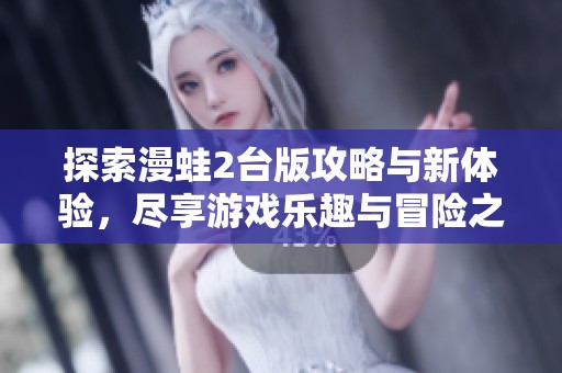 探索漫蛙2台版攻略与新体验，尽享游戏乐趣与冒险之旅