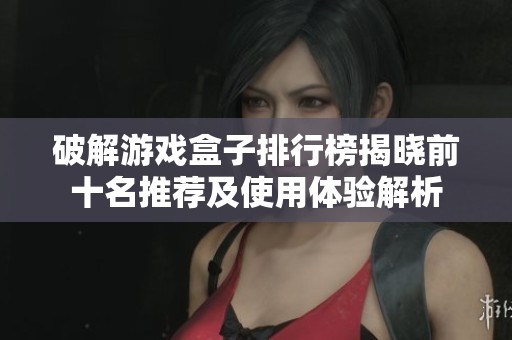 破解游戏盒子排行榜揭晓前十名推荐及使用体验解析