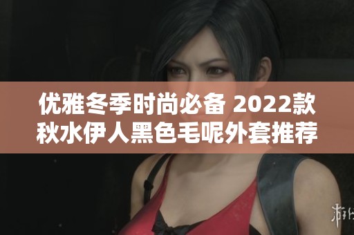 优雅冬季时尚必备 2022款秋水伊人黑色毛呢外套推荐