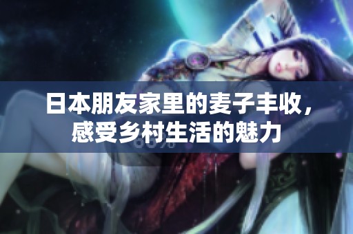 日本朋友家里的麦子丰收，感受乡村生活的魅力