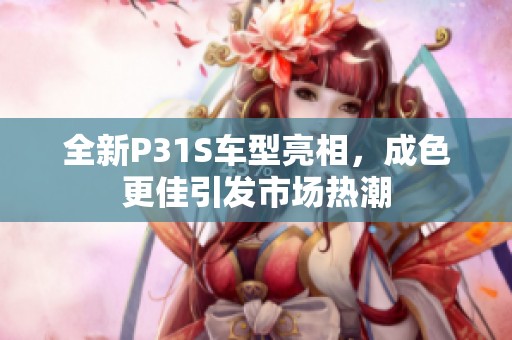 全新P31S车型亮相，成色更佳引发市场热潮