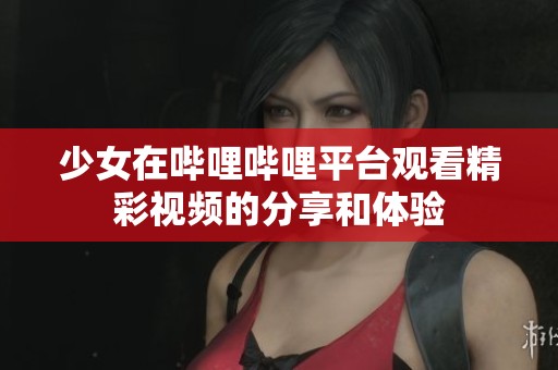 少女在哔哩哔哩平台观看精彩视频的分享和体验