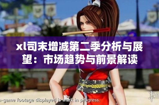 xl司末增减第二季分析与展望：市场趋势与前景解读
