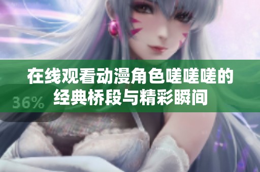 在线观看动漫角色嗟嗟嗟的经典桥段与精彩瞬间