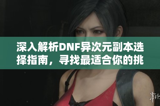 深入解析DNF异次元副本选择指南，寻找最适合你的挑战任务