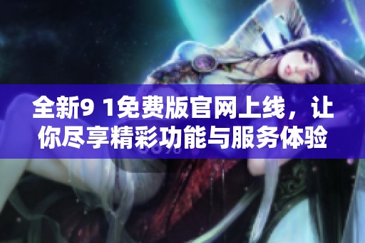 全新9 1免费版官网上线，让你尽享精彩功能与服务体验