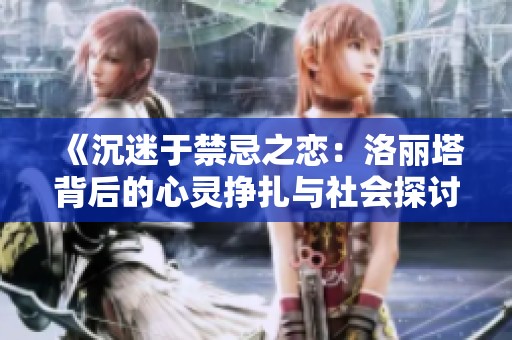 《沉迷于禁忌之恋：洛丽塔背后的心灵挣扎与社会探讨》