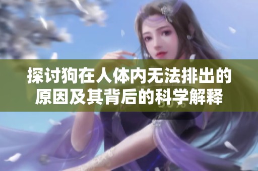 探讨狗在人体内无法排出的原因及其背后的科学解释