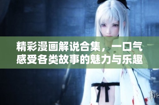 精彩漫画解说合集，一口气感受各类故事的魅力与乐趣