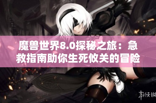 魔兽世界8.0探秘之旅：急救指南助你生死攸关的冒险之路
