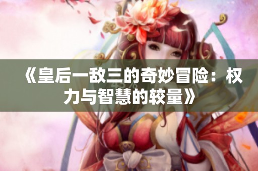 《皇后一敌三的奇妙冒险：权力与智慧的较量》