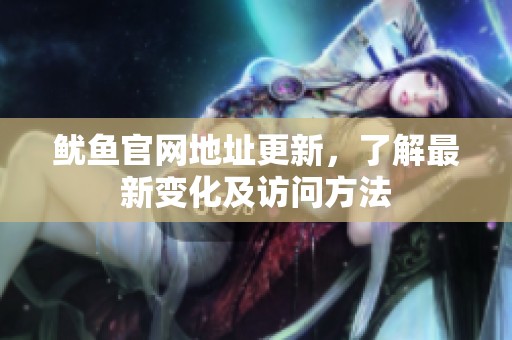 鱿鱼官网地址更新，了解最新变化及访问方法