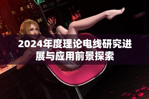 2024年度理论电线研究进展与应用前景探索