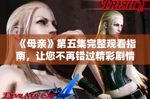 《母亲》第五集完整观看指南，让您不再错过精彩剧情