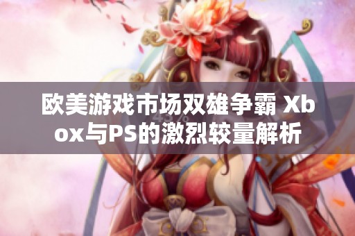 欧美游戏市场双雄争霸 Xbox与PS的激烈较量解析