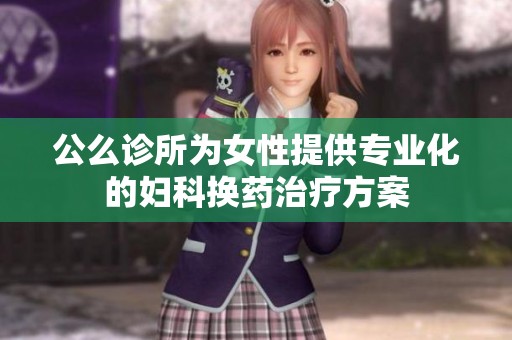 公么诊所为女性提供专业化的妇科换药治疗方案