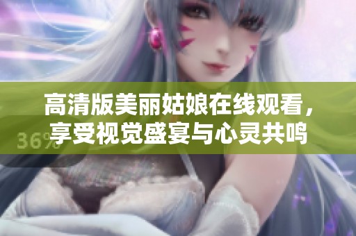 高清版美丽姑娘在线观看，享受视觉盛宴与心灵共鸣