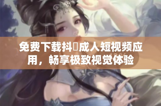 免费下载抖抈成人短视频应用，畅享极致视觉体验