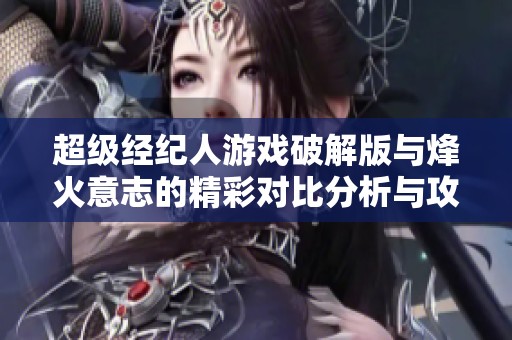 超级经纪人游戏破解版与烽火意志的精彩对比分析与攻略分享