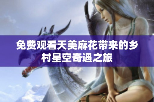 免费观看天美麻花带来的乡村星空奇遇之旅