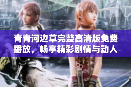 青青河边草完整高清版免费播放，畅享精彩剧情与动人情感