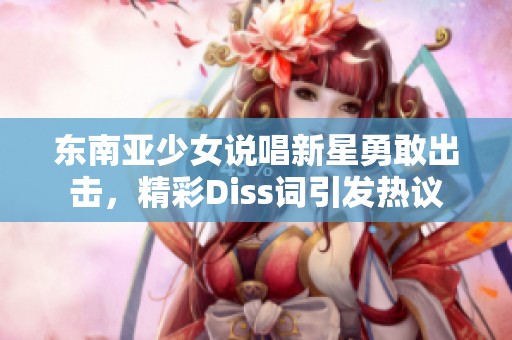 东南亚少女说唱新星勇敢出击，精彩Diss词引发热议