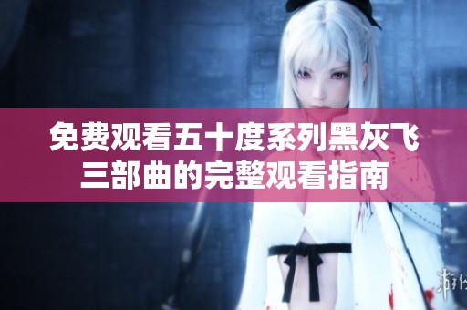 免费观看五十度系列黑灰飞三部曲的完整观看指南