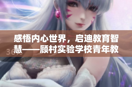感悟内心世界，启迪教育智慧——顾村实验学校青年教师发展主题活动探索之旅