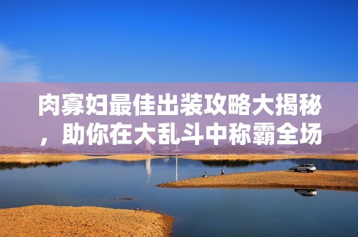 肉寡妇最佳出装攻略大揭秘，助你在大乱斗中称霸全场