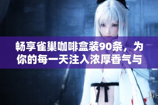 畅享雀巢咖啡盒装90条，为你的每一天注入浓厚香气与无限活力