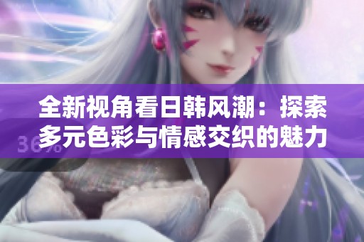 全新视角看日韩风潮：探索多元色彩与情感交织的魅力世界